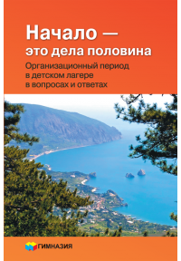 Начало-это дела половина. Организационный период в детском лагере в вопросах и ответах. Учебно-методическое пособие для вожатых, педагогов детских оздоровительных центров.